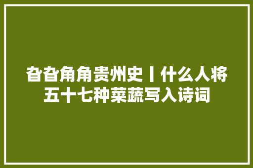 旮旮角角贵州史丨什么人将五十七种菜蔬写入诗词
