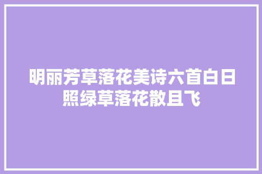 明丽芳草落花美诗六首白日照绿草落花散且飞