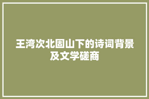 王湾次北固山下的诗词背景及文学磋商