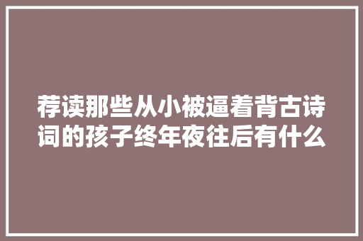 荐读那些从小被逼着背古诗词的孩子终年夜往后有什么体验