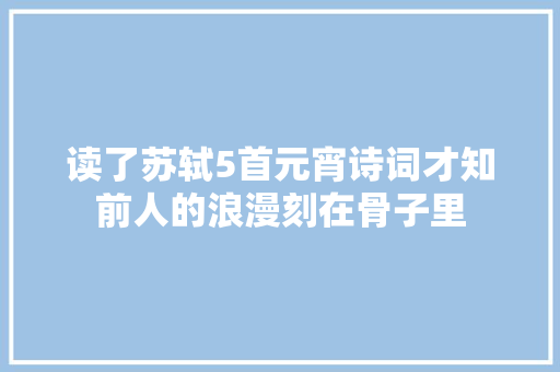 读了苏轼5首元宵诗词才知前人的浪漫刻在骨子里