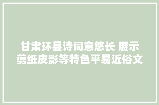 甘肃环县诗词意悠长 展示剪纸皮影等特色平易近俗文化