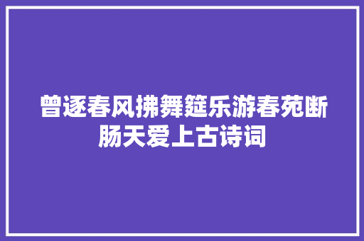 曾逐春风拂舞筵乐游春苑断肠天爱上古诗词
