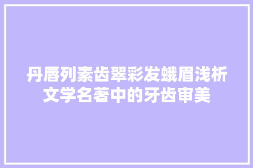 丹唇列素齿翠彩发蛾眉浅析文学名著中的牙齿审美