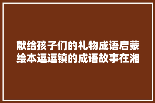 献给孩子们的礼物成语启蒙绘本逗逗镇的成语故事在湘宣告