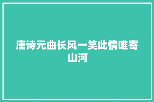 唐诗元曲长风一笑此情唯寄山河