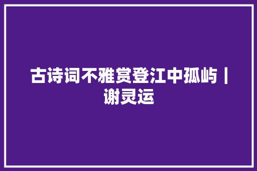 古诗词不雅赏登江中孤屿｜谢灵运