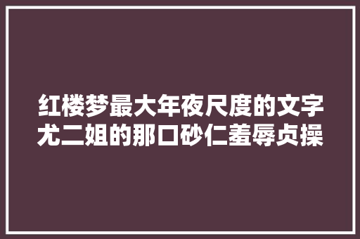 红楼梦最大年夜尺度的文字尤二姐的那口砂仁羞辱贞操践踏人伦底线
