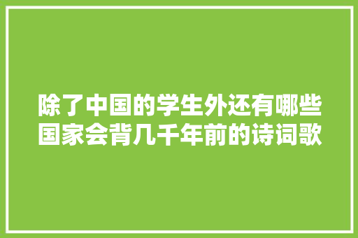 除了中国的学生外还有哪些国家会背几千年前的诗词歌赋