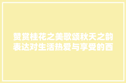 赞赏桂花之美歌颂秋天之韵表达对生活热爱与享受的西江月