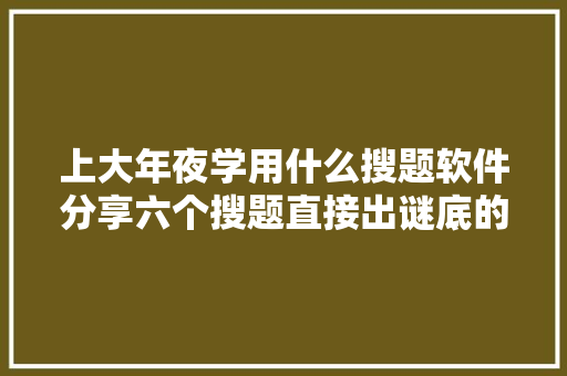 上大年夜学用什么搜题软件分享六个搜题直接出谜底的软件