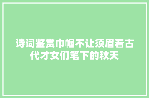 诗词鉴赏巾帼不让须眉看古代才女们笔下的秋天