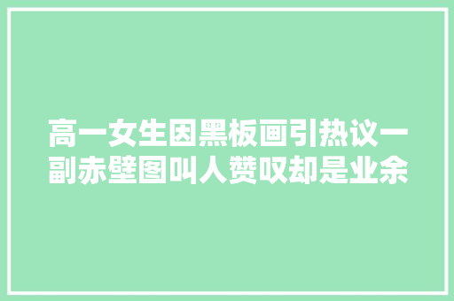 高一女生因黑板画引热议一副赤壁图叫人赞叹却是业余选手