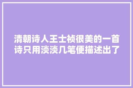 清朝诗人王士祯很美的一首诗只用淡淡几笔便描述出了初春美景