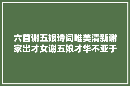 六首谢五娘诗词唯美清新谢家出才女谢五娘才华不亚于谢道韫