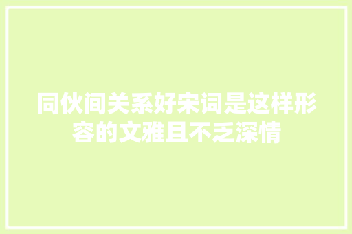 同伙间关系好宋词是这样形容的文雅且不乏深情