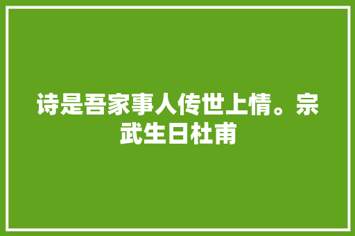 诗是吾家事人传世上情。宗武生日杜甫