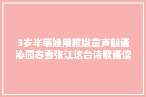 3岁半萌娃用稚嫩童声朗诵沁园春雪张江这台诗歌诵读会火了