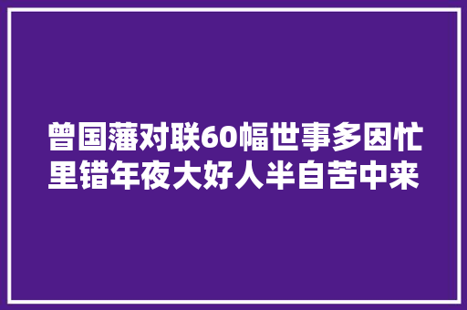 曾国藩对联60幅世事多因忙里错年夜大好人半自苦中来。