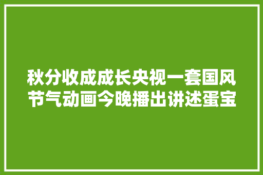 秋分收成成长央视一套国风节气动画今晚播出讲述蛋宝宝的励志小故事
