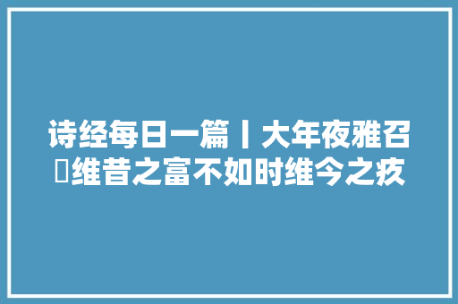 诗经每日一篇丨大年夜雅召旻维昔之富不如时维今之疚不如兹