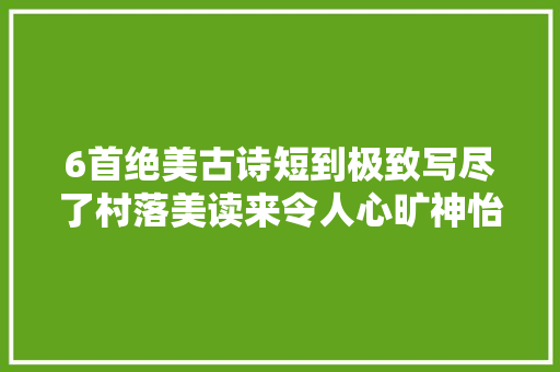 6首绝美古诗短到极致写尽了村落美读来令人心旷神怡治愈