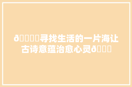 🏝️寻找生活的一片海让古诗意蕴治愈心灵🌊