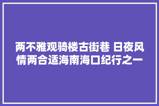 两不雅观骑楼古街巷 日夜风情两合适海南海口纪行之一
