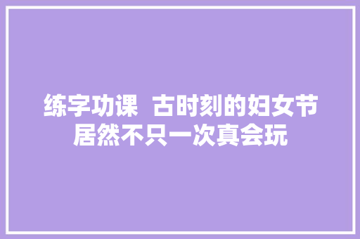 练字功课  古时刻的妇女节居然不只一次真会玩