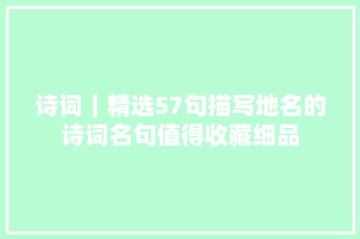 诗词｜精选57句描写地名的诗词名句值得收藏细品