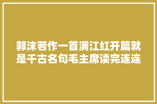 郭沫若作一首满江红开篇就是千古名句毛主席读完连连称赞