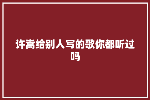许嵩给别人写的歌你都听过吗