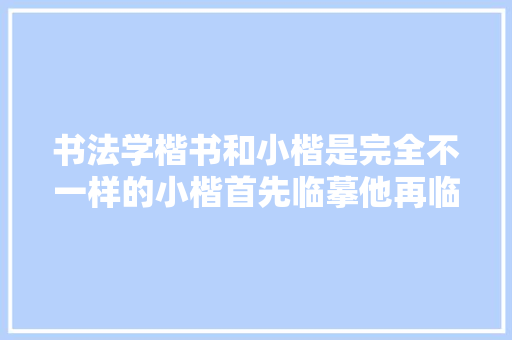 书法学楷书和小楷是完全不一样的小楷首先临摹他再临摹王羲之