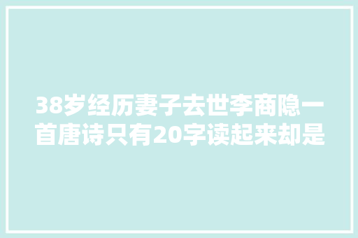 38岁经历妻子去世李商隐一首唐诗只有20字读起来却是满腹凄凉