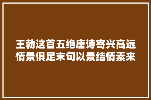 王勃这首五绝唐诗寄兴高远情景俱足末句以景结情素来称妙