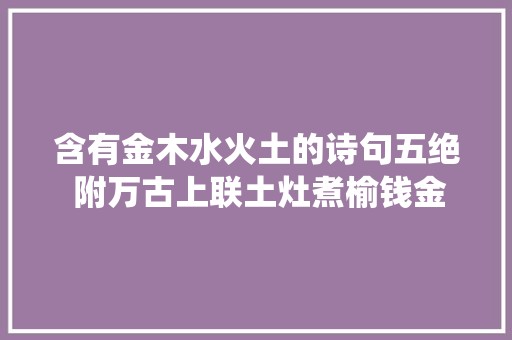 含有金木水火土的诗句五绝 附万古上联土灶煮榆钱金樽填烧酒