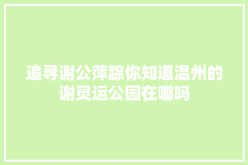 追寻谢公萍踪你知道温州的谢灵运公园在哪吗
