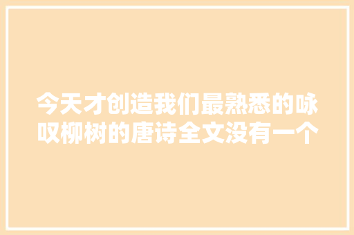今天才创造我们最熟悉的咏叹柳树的唐诗全文没有一个柳字