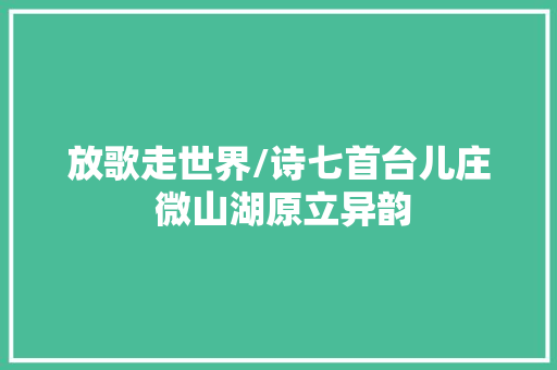 放歌走世界/诗七首台儿庄 微山湖原立异韵