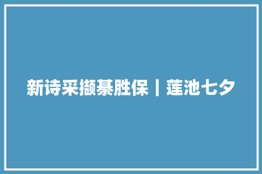 新诗采撷綦胜保｜莲池七夕