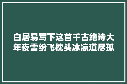 白居易写下这首千古绝诗大年夜雪纷飞枕头冰凉道尽孤独的况味