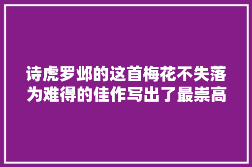 诗虎罗邺的这首梅花不失落为难得的佳作写出了最崇高的梅花