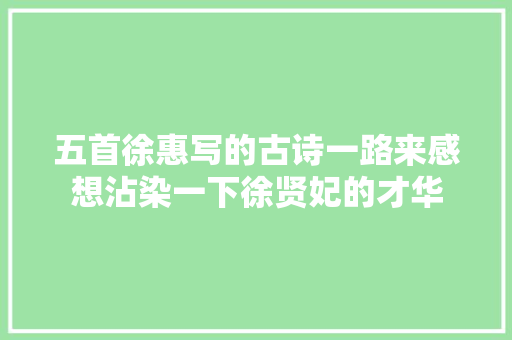 五首徐惠写的古诗一路来感想沾染一下徐贤妃的才华