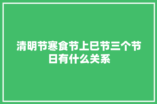 清明节寒食节上巳节三个节日有什么关系