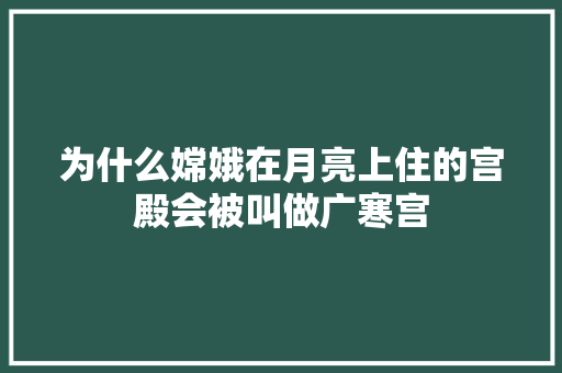 为什么嫦娥在月亮上住的宫殿会被叫做广寒宫