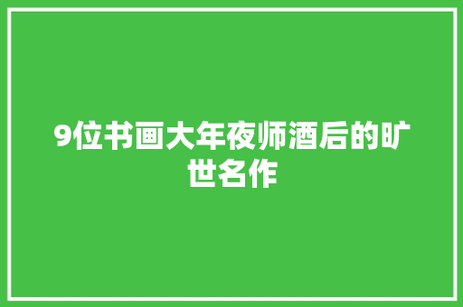 9位书画大年夜师酒后的旷世名作