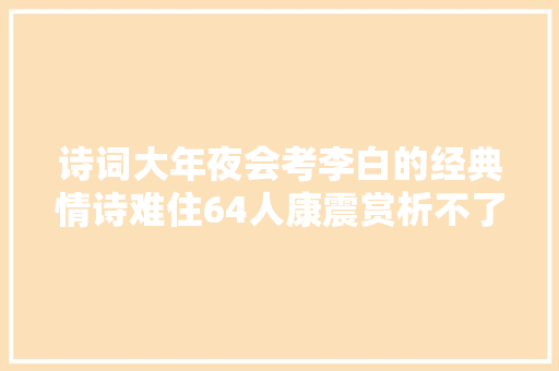 诗词大年夜会考李白的经典情诗难住64人康震赏析不了乞助王立群