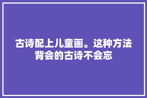 古诗配上儿童画。这种方法背会的古诗不会忘