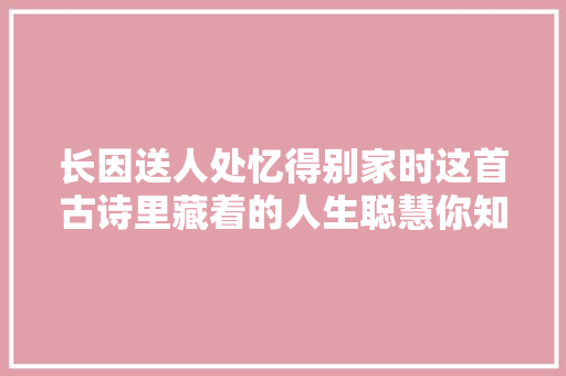 长因送人处忆得别家时这首古诗里藏着的人生聪慧你知道吗