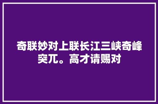 奇联妙对上联长江三峡奇峰突兀。高才请赐对